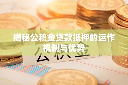 固原揭秘公积金贷款抵押的运作机制与优势