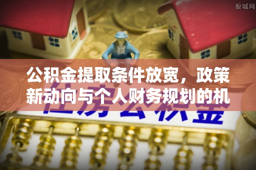 固原公积金提取条件放宽，政策新动向与个人财务规划的机遇