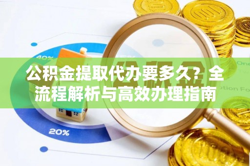 固原公积金提取代办要多久？全流程解析与高效办理指南