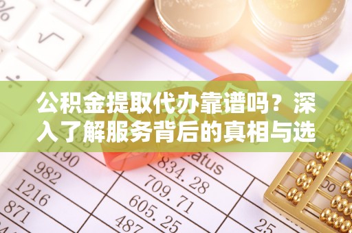 固原公积金提取代办靠谱吗？深入了解服务背后的真相与选择指南