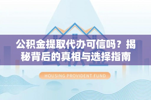 固原公积金提取代办可信吗？揭秘背后的真相与选择指南