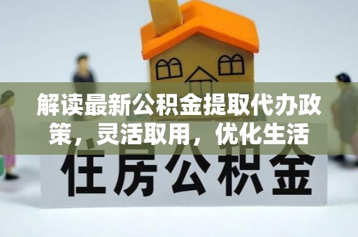 固原解读最新公积金提取代办政策，灵活取用，优化生活