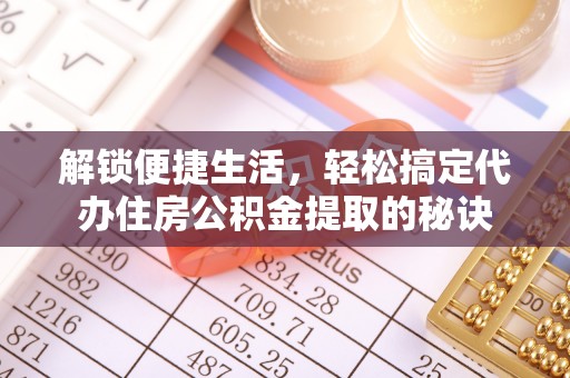 固原解锁便捷生活，轻松搞定代办住房公积金提取的秘诀