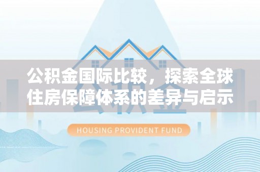 固原公积金国际比较，探索全球住房保障体系的差异与启示