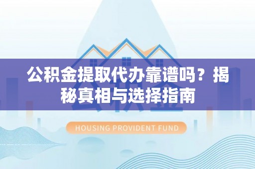 固原公积金提取代办靠谱吗？揭秘真相与选择指南