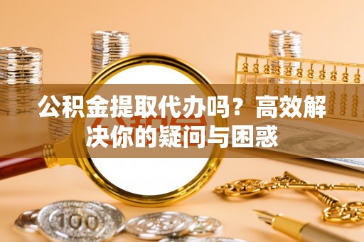 固原公积金提取代办吗？高效解决你的疑问与困惑