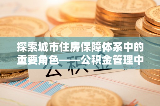 固原探索城市住房保障体系中的重要角色——公积金管理中心