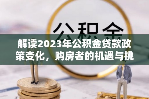 固原解读2023年公积金贷款政策变化，购房者的机遇与挑战