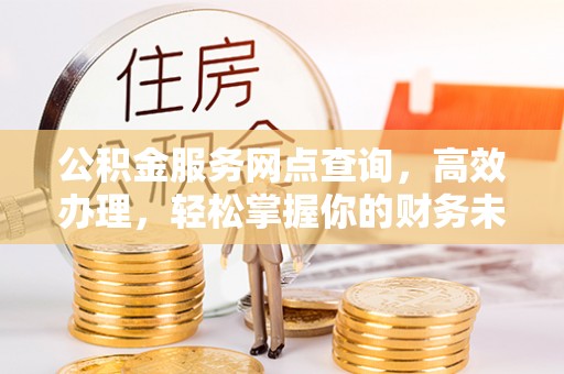 固原公积金服务网点查询，高效办理，轻松掌握你的财务未来