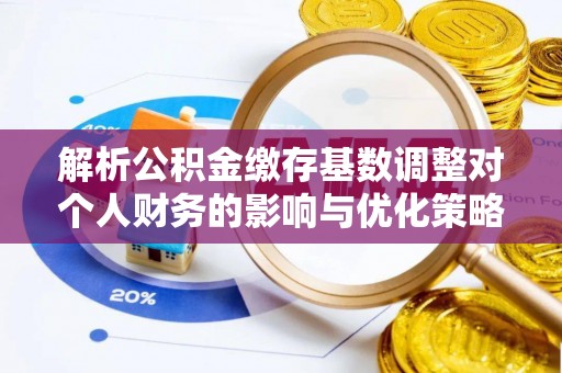 固原解析公积金缴存基数调整对个人财务的影响与优化策略
