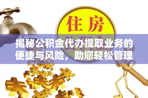 固原揭秘公积金代办提取业务的便捷与风险，助您轻松管理个人财务