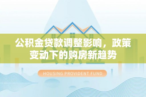 固原公积金贷款调整影响，政策变动下的购房新趋势
