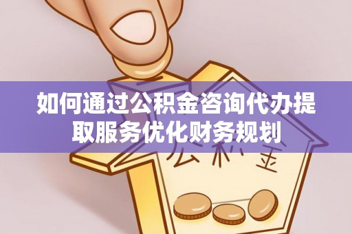 固原如何通过公积金咨询代办提取服务优化财务规划