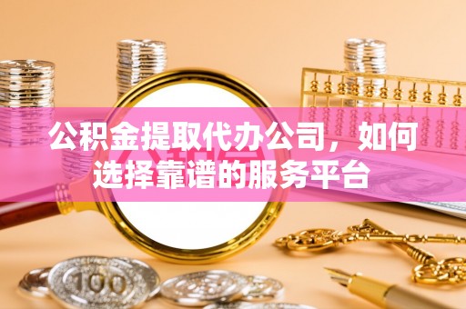 固原公积金提取代办公司，如何选择靠谱的服务平台