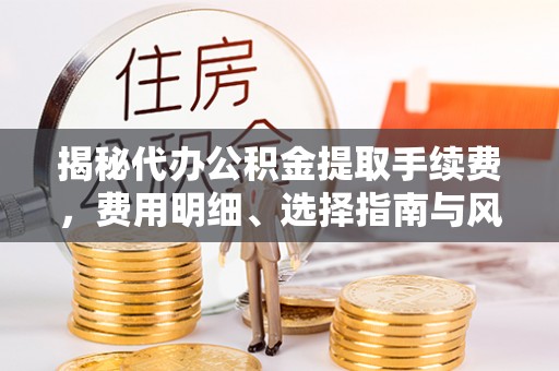 固原揭秘代办公积金提取手续费，费用明细、选择指南与风险防范