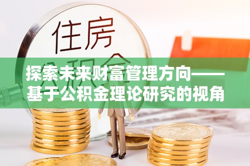 固原探索未来财富管理方向——基于公积金理论研究的视角