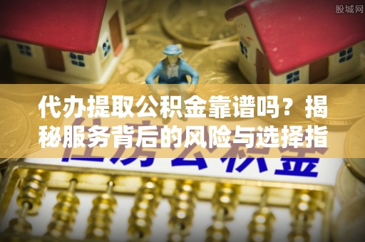 固原代办提取公积金靠谱吗？揭秘服务背后的风险与选择指南