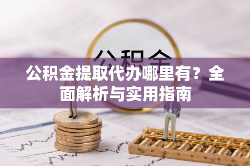 固原公积金提取代办哪里有？全面解析与实用指南