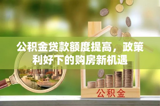 固原公积金贷款额度提高，政策利好下的购房新机遇