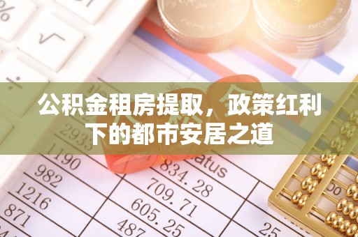 固原公积金租房提取，政策红利下的都市安居之道
