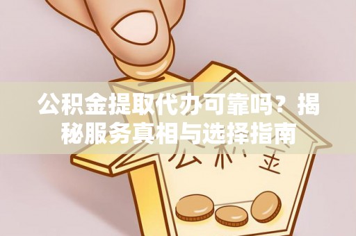 固原公积金提取代办可靠吗？揭秘服务真相与选择指南