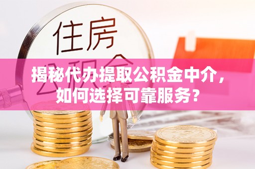 固原揭秘代办提取公积金中介，如何选择可靠服务？