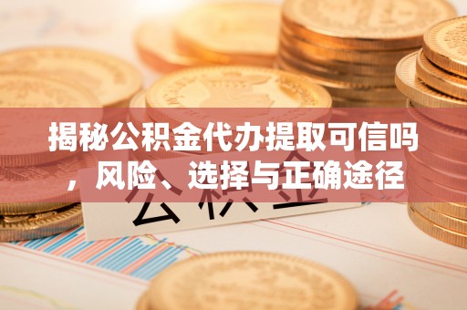 固原揭秘公积金代办提取可信吗，风险、选择与正确途径