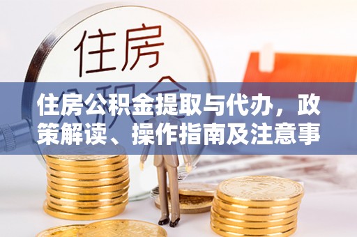 固原住房公积金提取与代办，政策解读、操作指南及注意事项