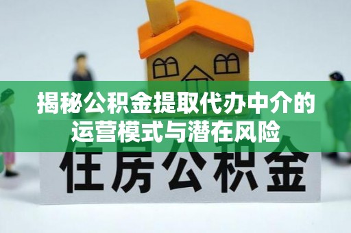 固原揭秘公积金提取代办中介的运营模式与潜在风险