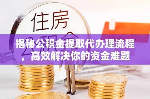 固原揭秘公积金提取代办理流程，高效解决你的资金难题