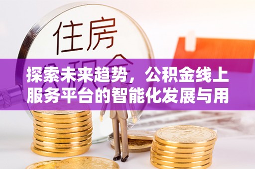 固原探索未来趋势，公积金线上服务平台的智能化发展与用户便利性提升