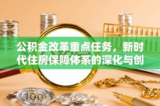 固原公积金改革重点任务，新时代住房保障体系的深化与创新