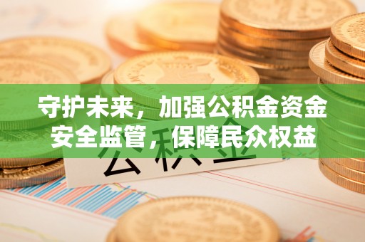固原守护未来，加强公积金资金安全监管，保障民众权益
