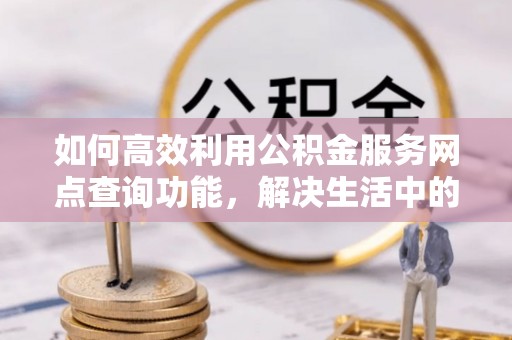 固原如何高效利用公积金服务网点查询功能，解决生活中的资金难题