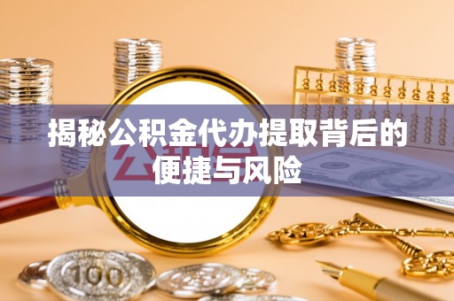 固原揭秘公积金代办提取背后的便捷与风险