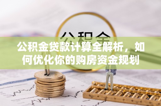 固原公积金贷款计算全解析，如何优化你的购房资金规划