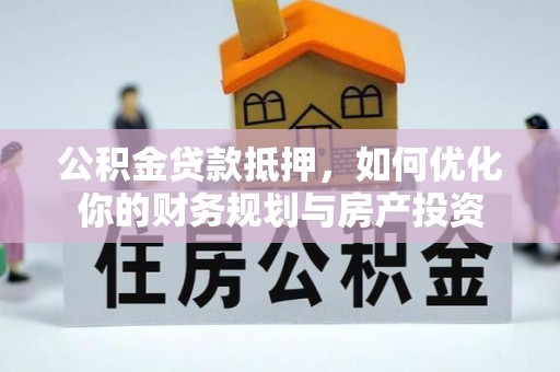 固原公积金贷款抵押，如何优化你的财务规划与房产投资