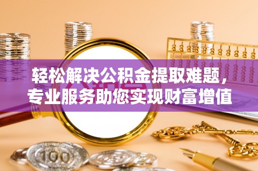 固原轻松解决公积金提取难题，专业服务助您实现财富增值——代办公积金提取
