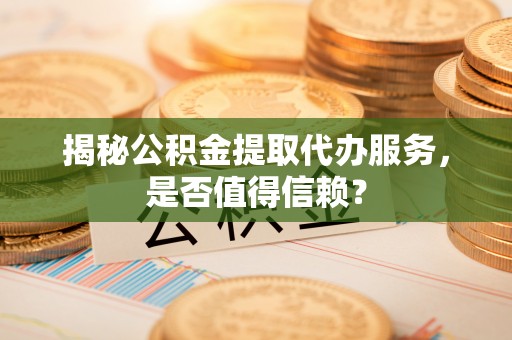 固原揭秘公积金提取代办服务，是否值得信赖？