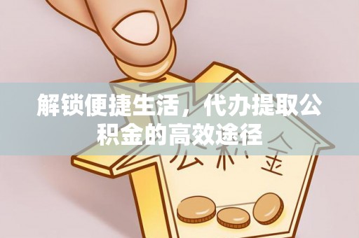 固原解锁便捷生活，代办提取公积金的高效途径