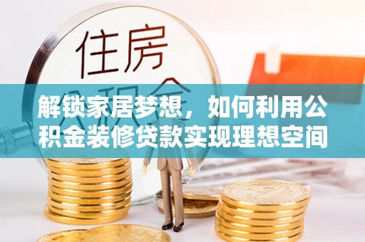 固原解锁家居梦想，如何利用公积金装修贷款实现理想空间