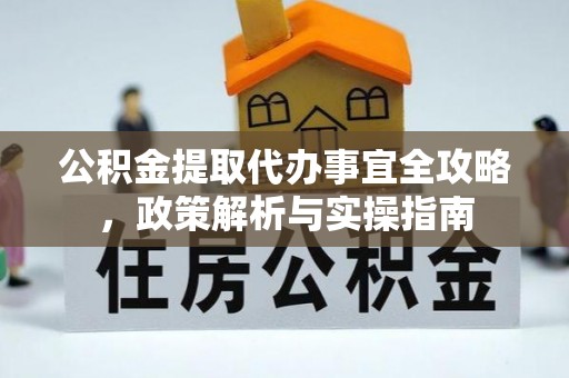 固原公积金提取代办事宜全攻略，政策解析与实操指南
