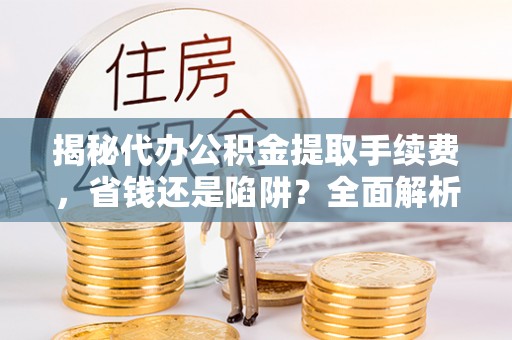 固原揭秘代办公积金提取手续费，省钱还是陷阱？全面解析与避坑指南