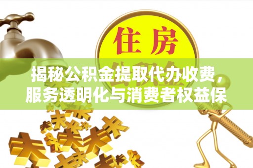 固原揭秘公积金提取代办收费，服务透明化与消费者权益保障