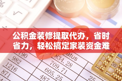固原公积金装修提取代办，省时省力，轻松搞定家装资金难题