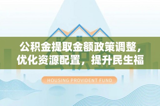 固原公积金提取金额政策调整，优化资源配置，提升民生福祉