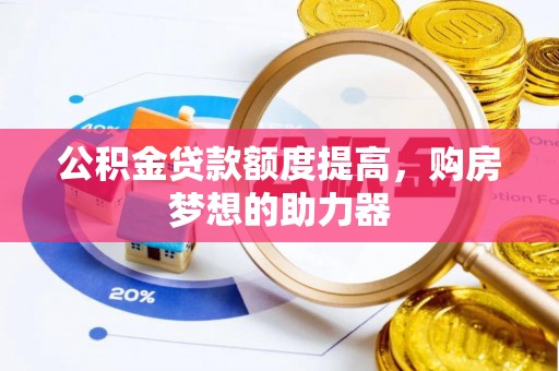 固原公积金贷款额度提高，购房梦想的助力器