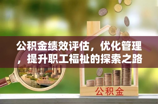 固原公积金绩效评估，优化管理，提升职工福祉的探索之路