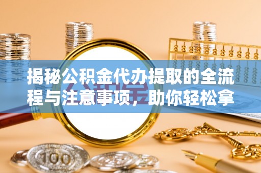 固原揭秘公积金代办提取的全流程与注意事项，助你轻松拿回属于自己的钱