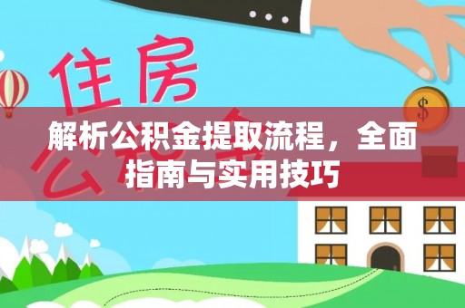 固原解析公积金提取流程，全面指南与实用技巧